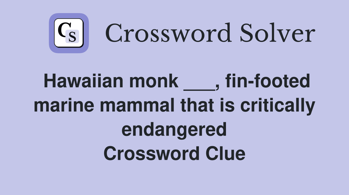 Hawaiian monk ___, fin-footed marine mammal that is critically endangered Crossword Clue
