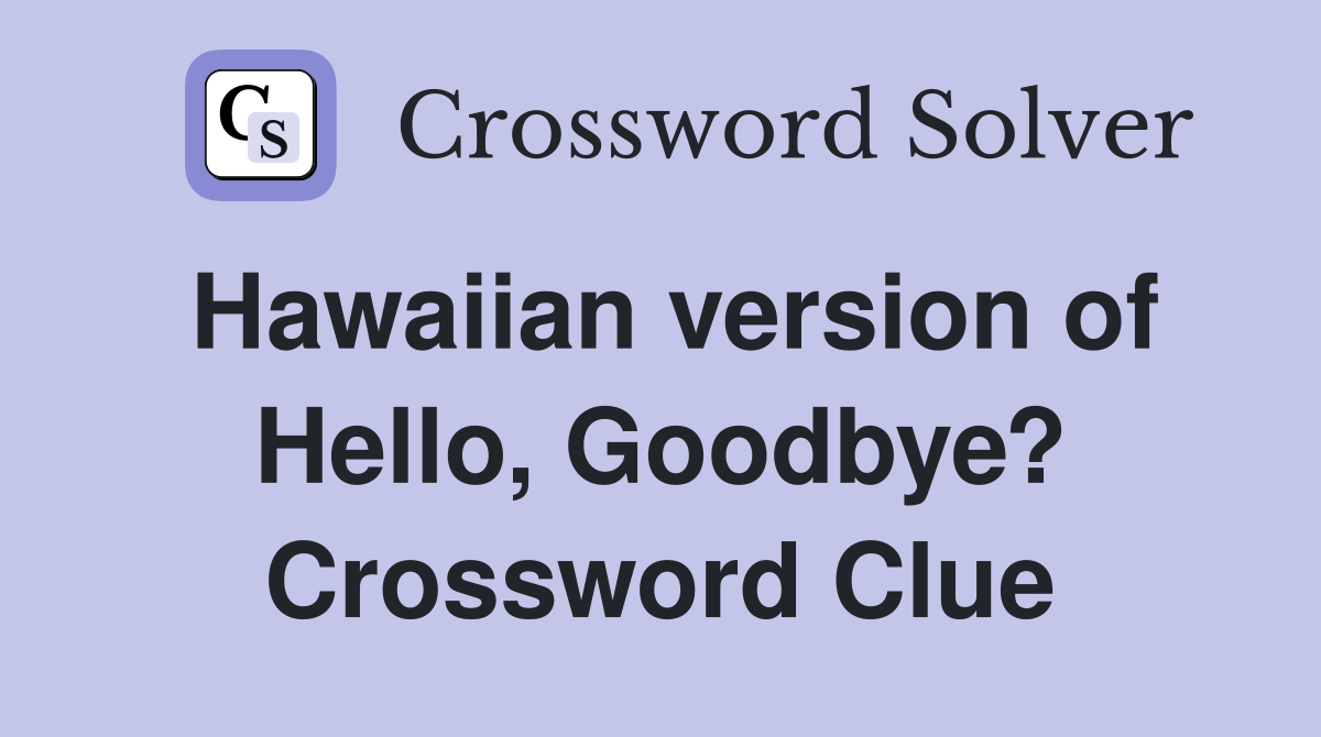 Hawaiian version of Hello, Goodbye? Crossword Clue