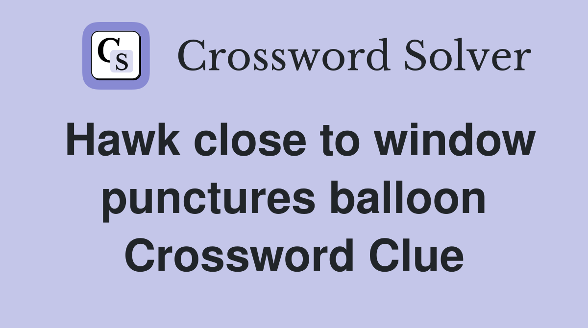 Hawk close to window punctures balloon Crossword Clue