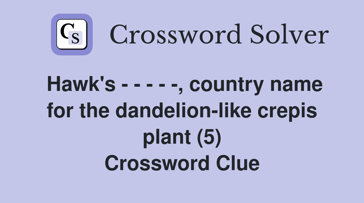 Hawk's - - - - -, country name for the dandelion-like crepis plant (5) Crossword Clue