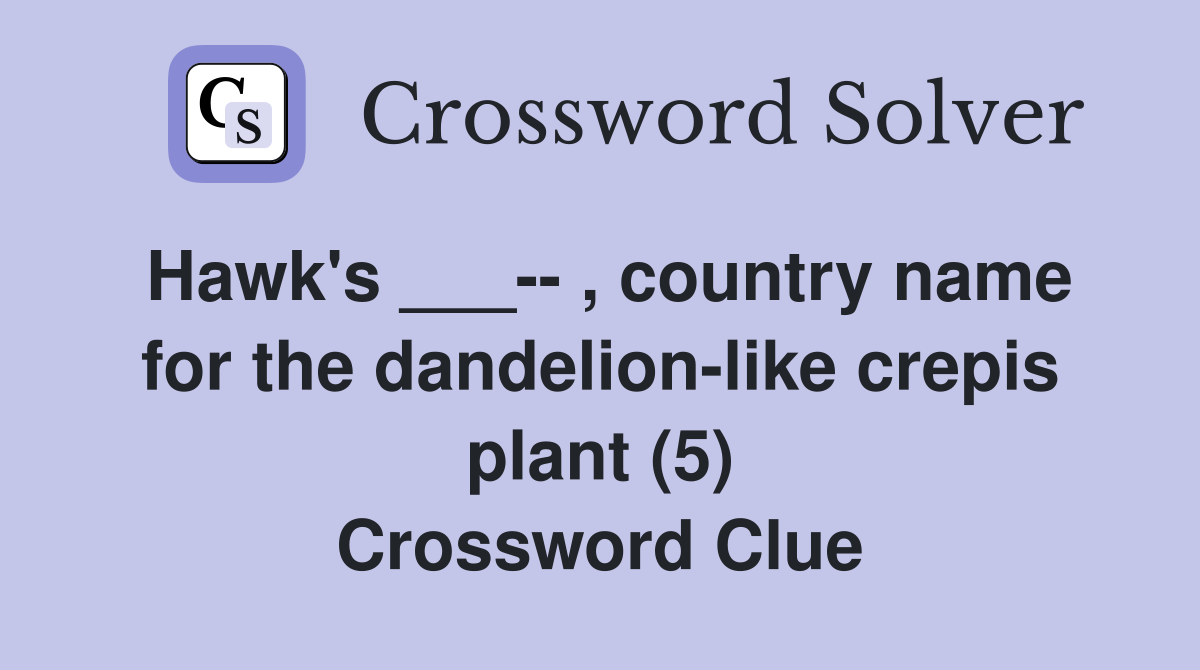 Hawk's ___-- , country name for the dandelion-like crepis plant (5) Crossword Clue