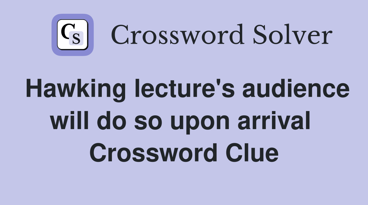 Hawking lecture's audience will do so upon arrival  Crossword Clue