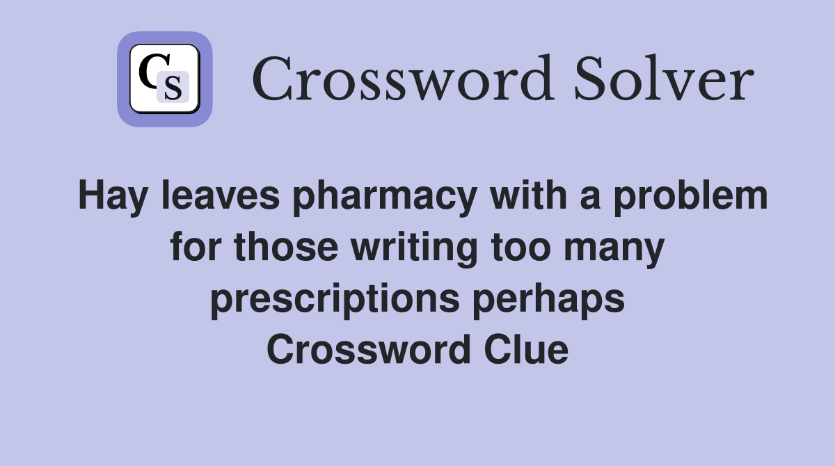 Hay leaves pharmacy with a problem for those writing too many prescriptions perhaps Crossword Clue