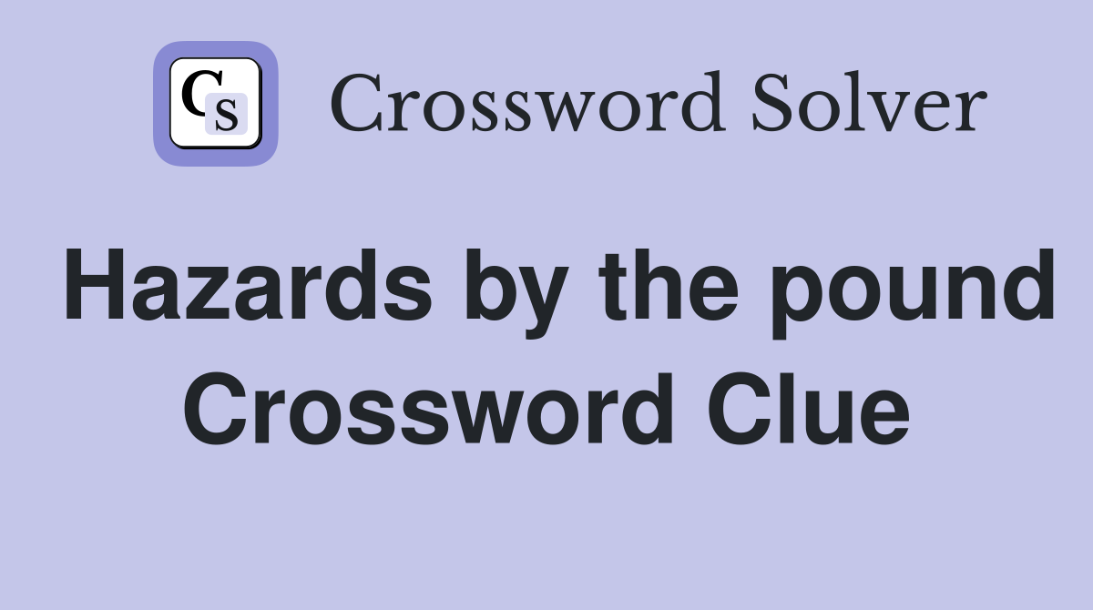 Hazards by the pound Crossword Clue