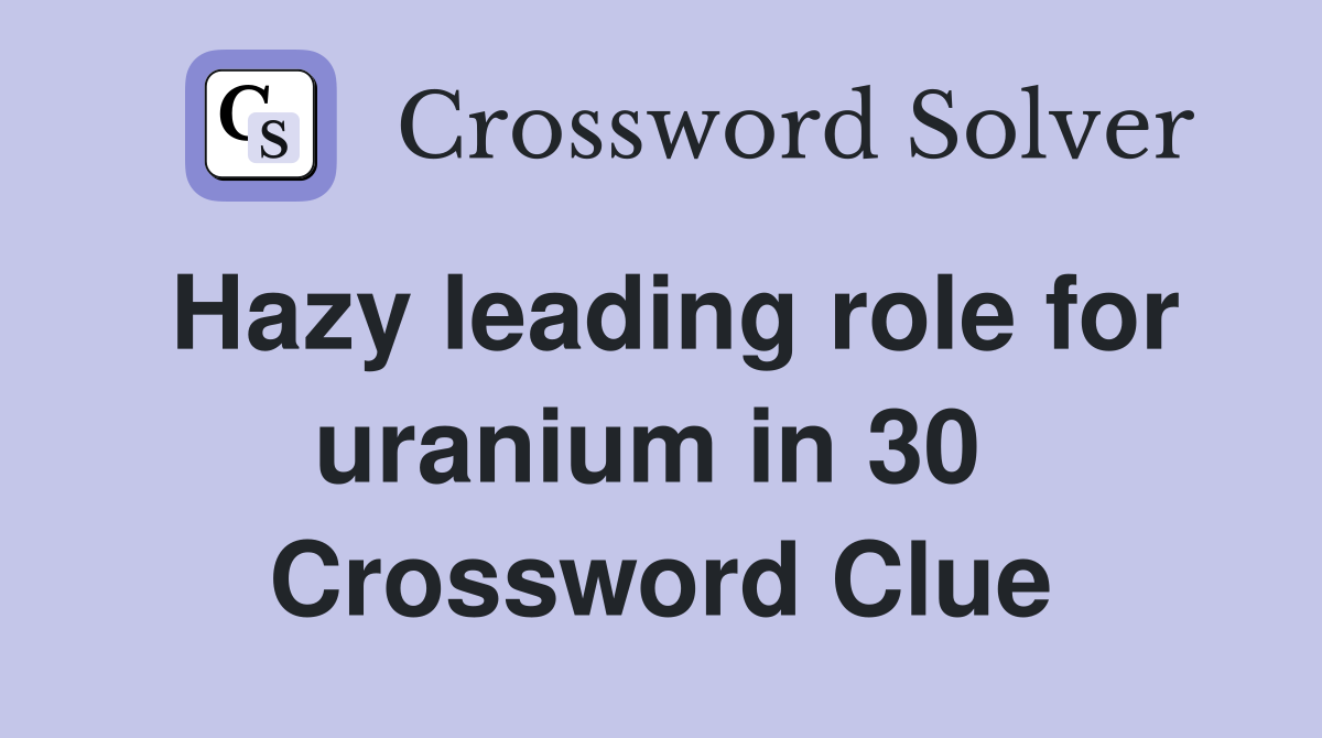 Hazy leading role for uranium in 30  Crossword Clue