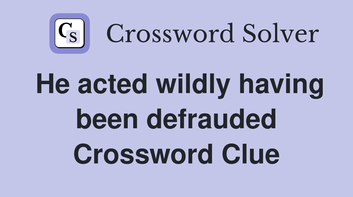 He acted wildly having been defrauded Crossword Clue