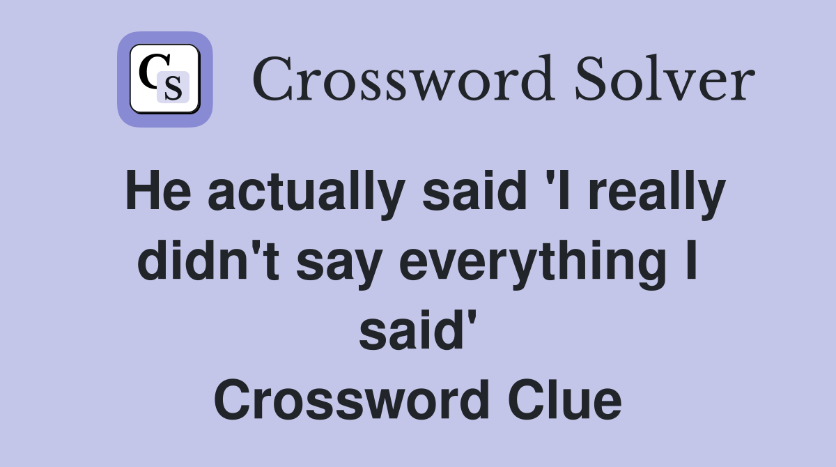 He actually said 'I really didn't say everything I said' Crossword Clue