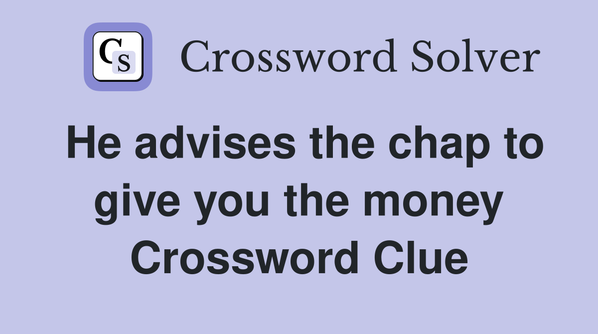 He advises the chap to give you the money Crossword Clue