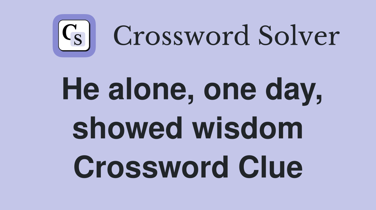 He alone, one day, showed wisdom Crossword Clue