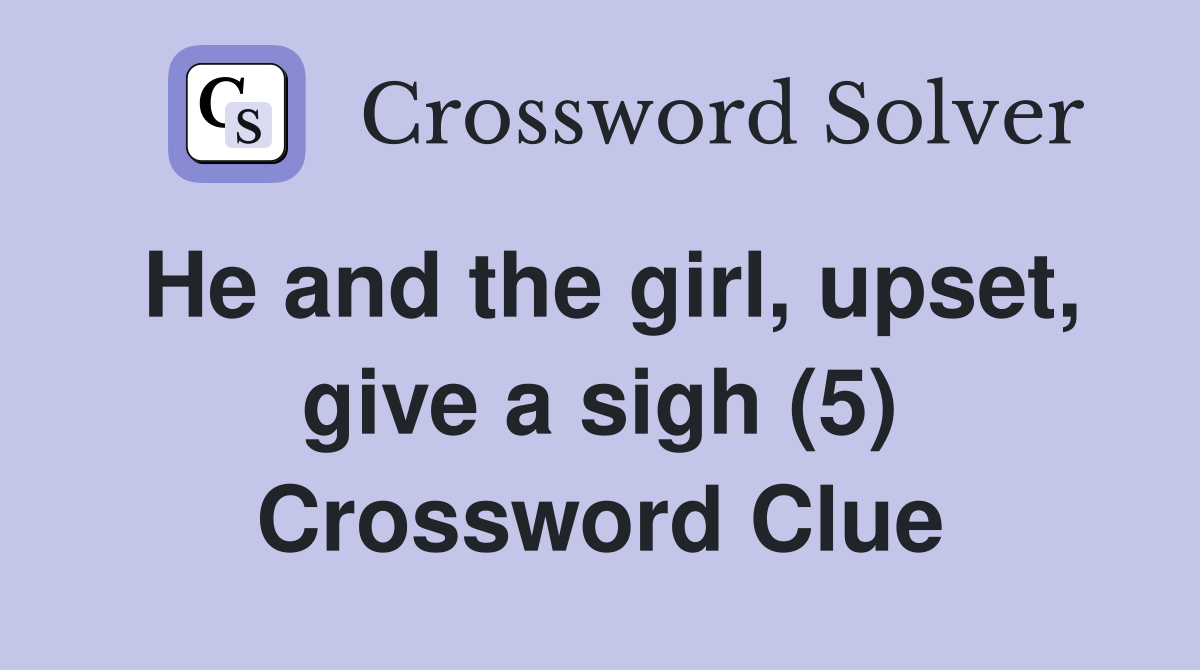 He and the girl, upset, give a sigh (5) Crossword Clue