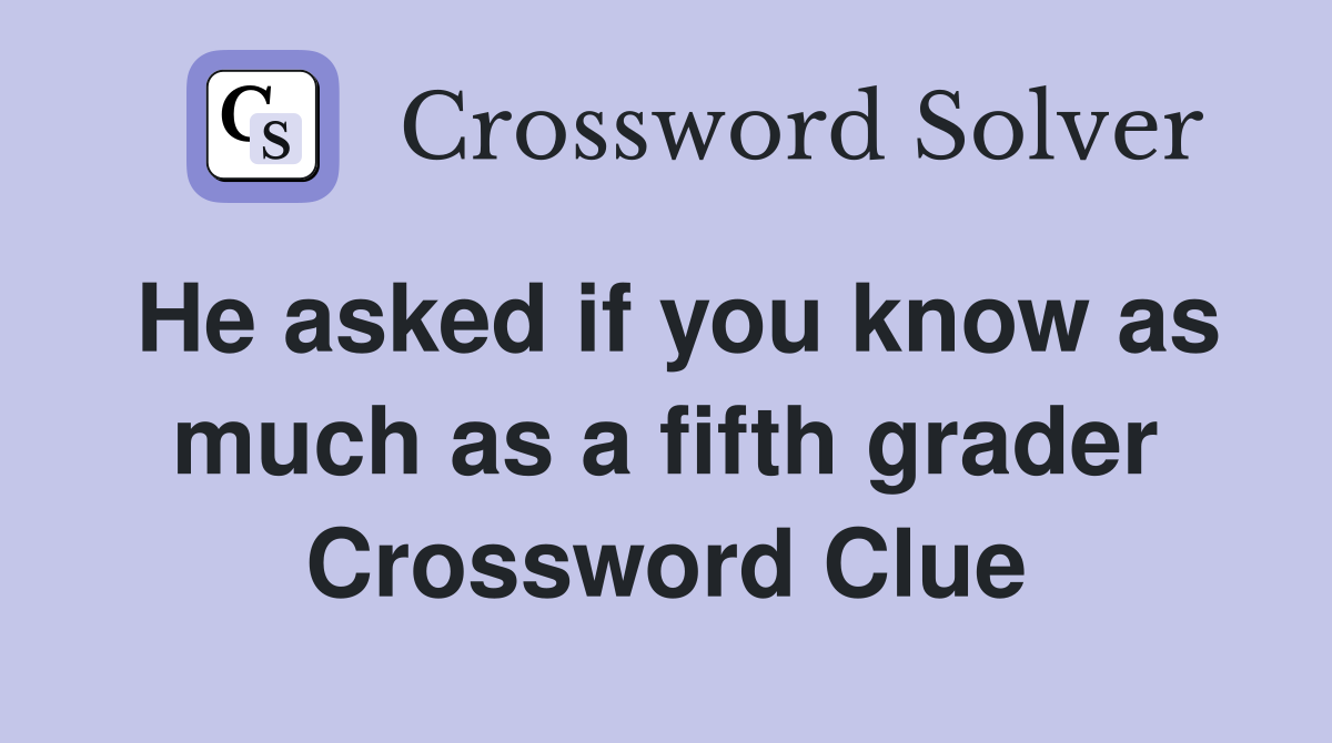 He asked if you know as much as a fifth grader Crossword Clue