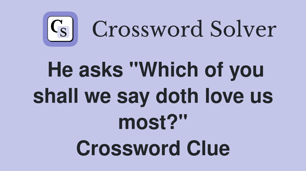 He asks "Which of you shall we say doth love us most?" Crossword Clue