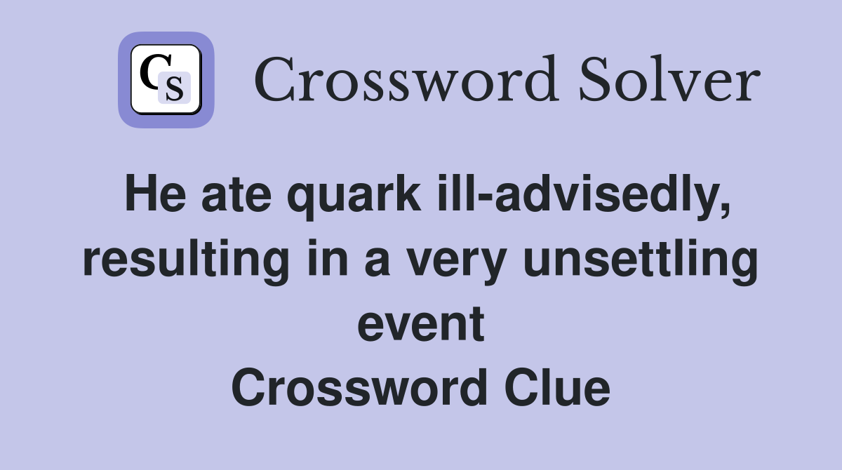 He ate quark ill-advisedly, resulting in a very unsettling event Crossword Clue