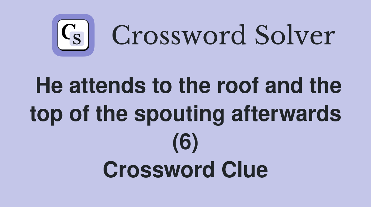 He attends to the roof and the top of the spouting afterwards (6) Crossword Clue