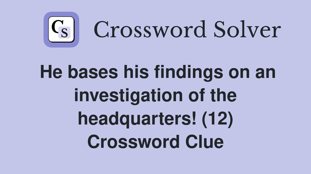 He bases his findings on an investigation of the headquarters! (12) Crossword Clue