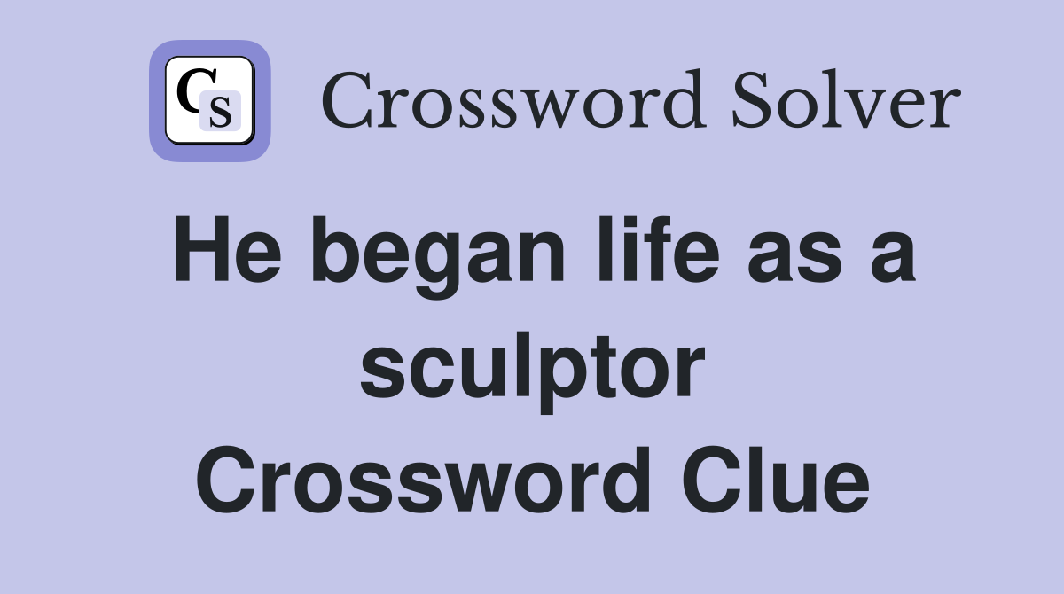 He began life as a sculptor Crossword Clue