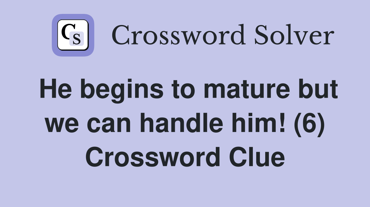He begins to mature but we can handle him! (6) Crossword Clue