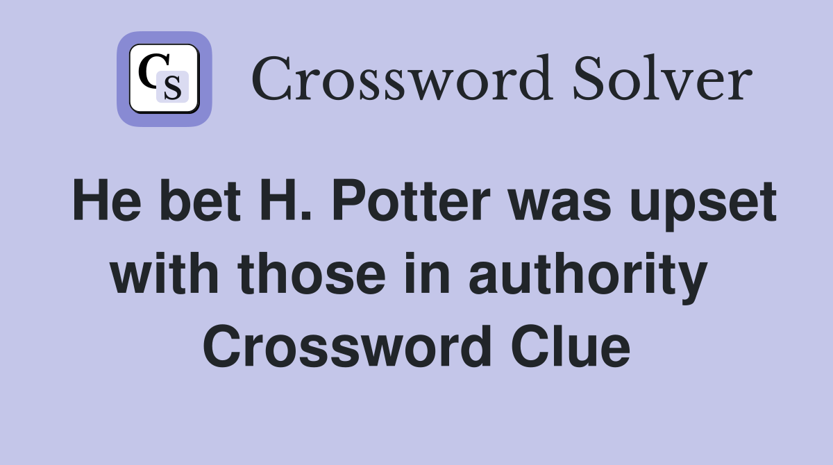 He bet H. Potter was upset with those in authority  Crossword Clue
