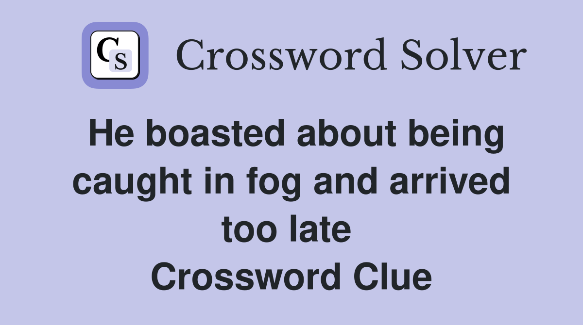 He boasted about being caught in fog and arrived too late  Crossword Clue