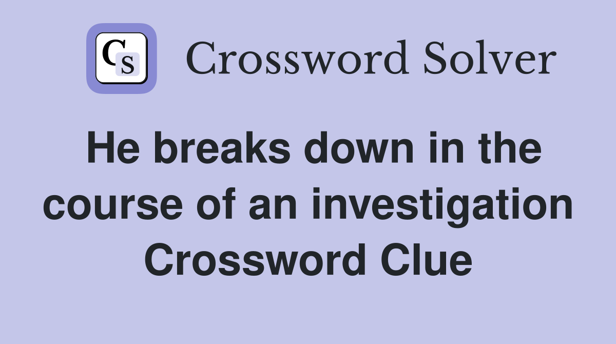 He breaks down in the course of an investigation Crossword Clue