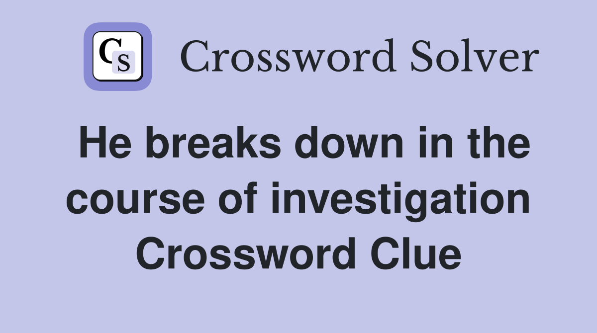 He breaks down in the course of investigation Crossword Clue