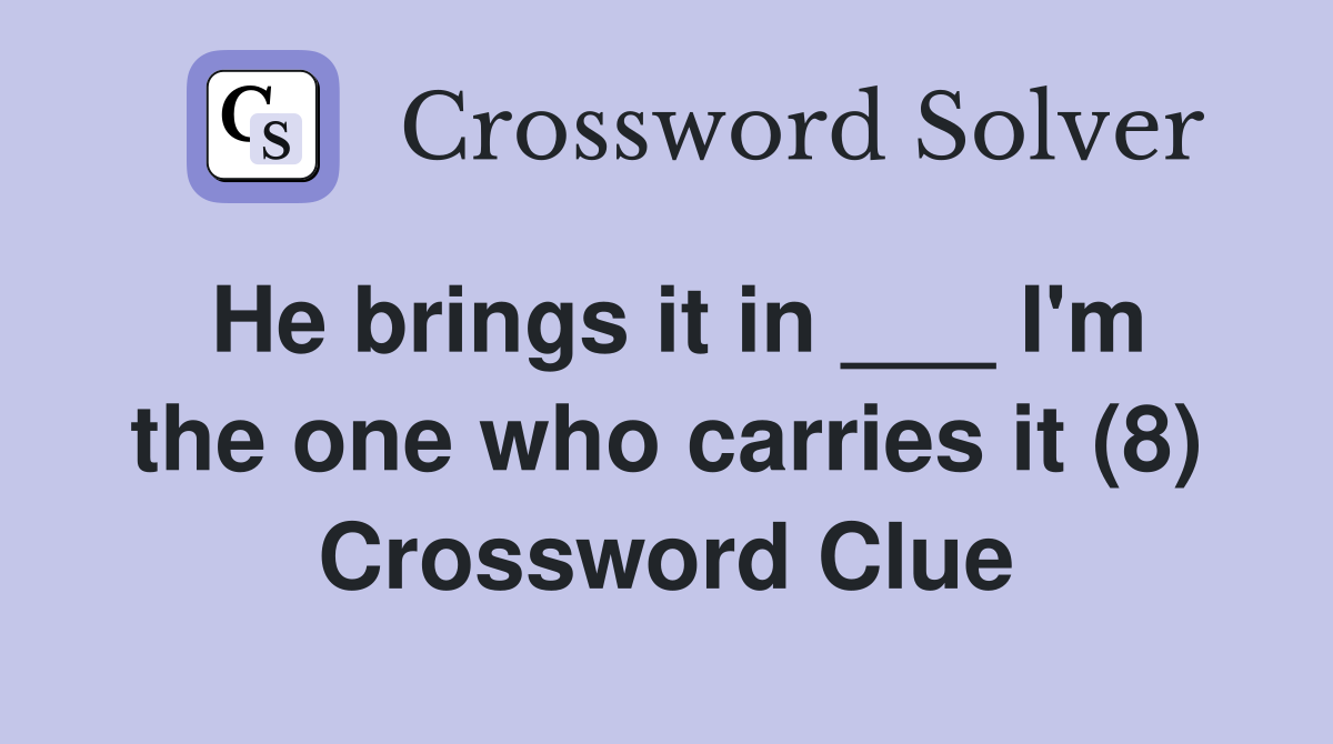 He brings it in ___ I'm the one who carries it (8) Crossword Clue