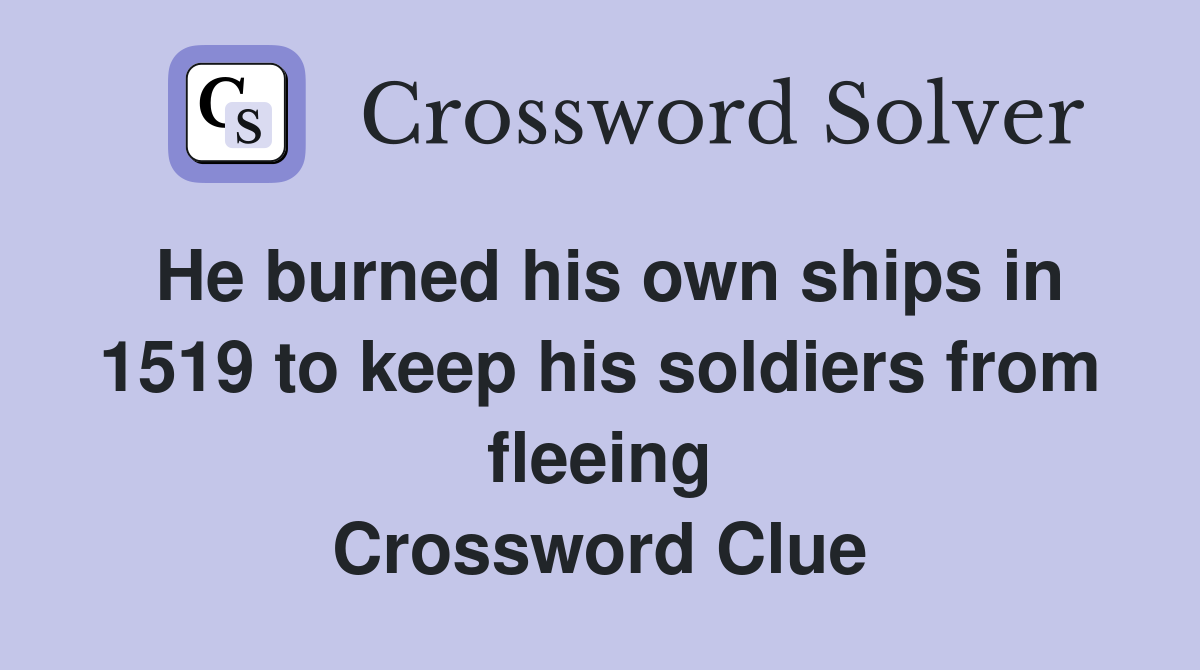 He burned his own ships in 1519 to keep his soldiers from fleeing Crossword Clue