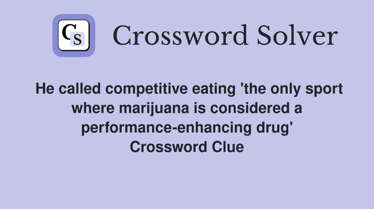 He called competitive eating 'the only sport where marijuana is considered a performance-enhancing drug' Crossword Clue