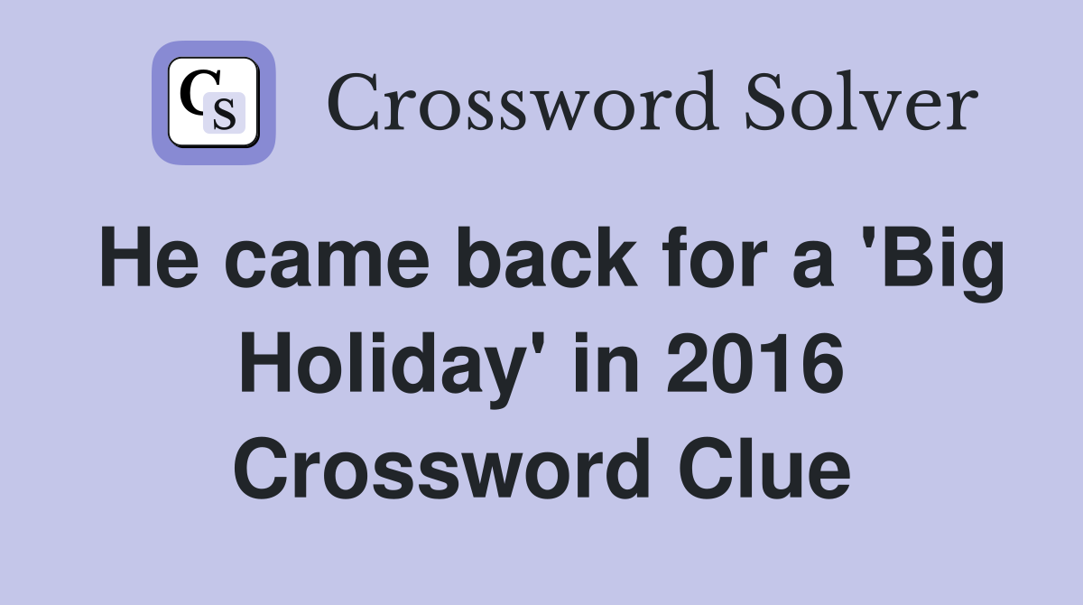 He came back for a 'Big Holiday' in 2016 Crossword Clue