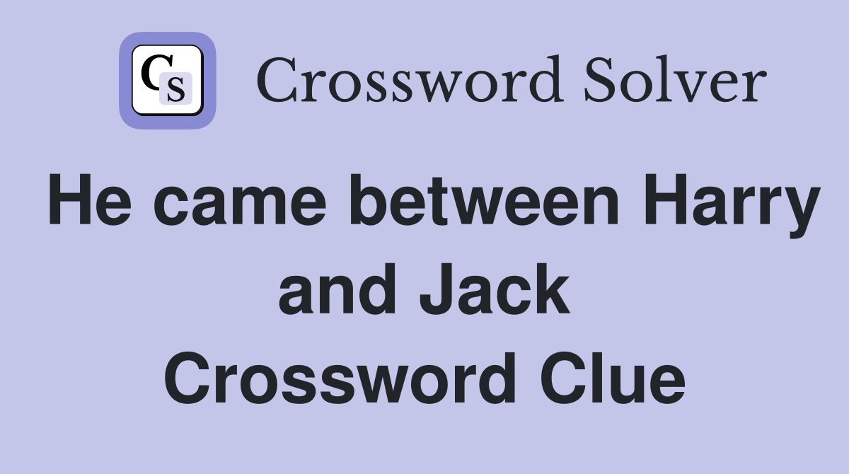 He came between Harry and Jack Crossword Clue