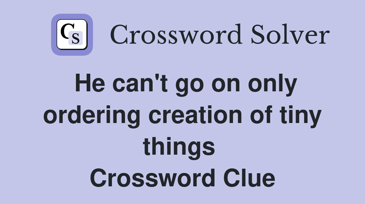 He can't go on only ordering creation of tiny things  Crossword Clue