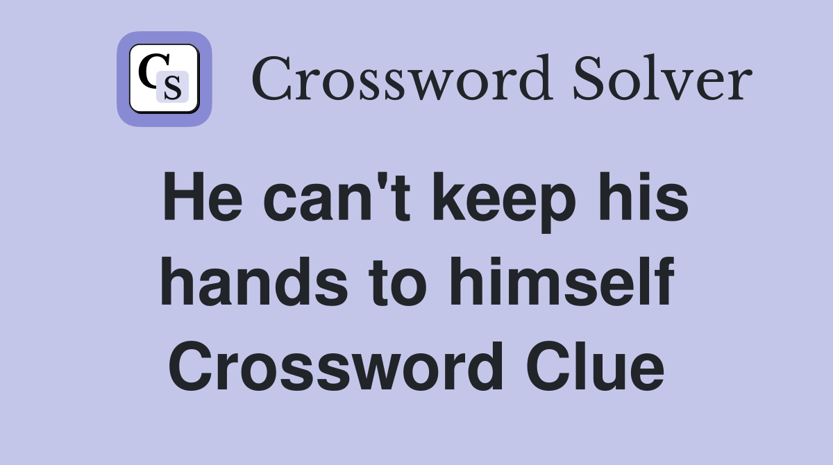 He can't keep his hands to himself Crossword Clue