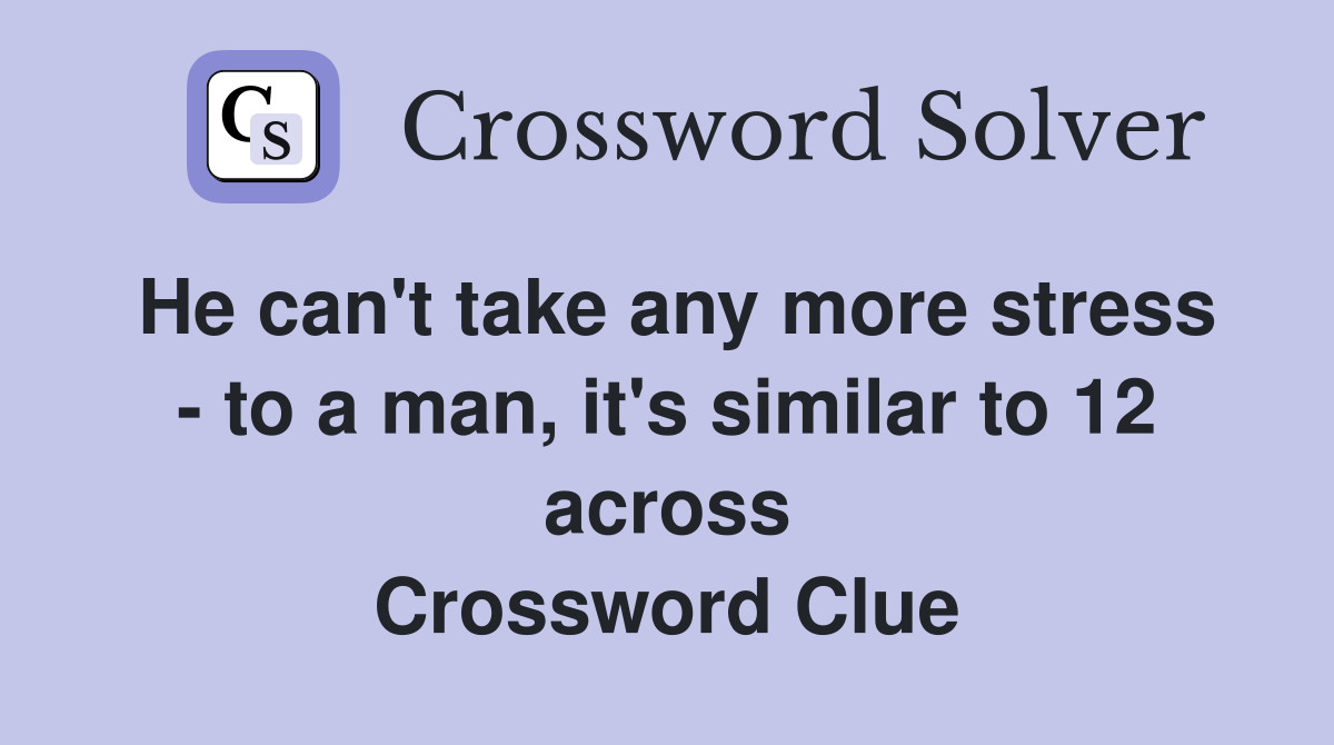 He can't take any more stress - to a man, it's similar to 12 across Crossword Clue
