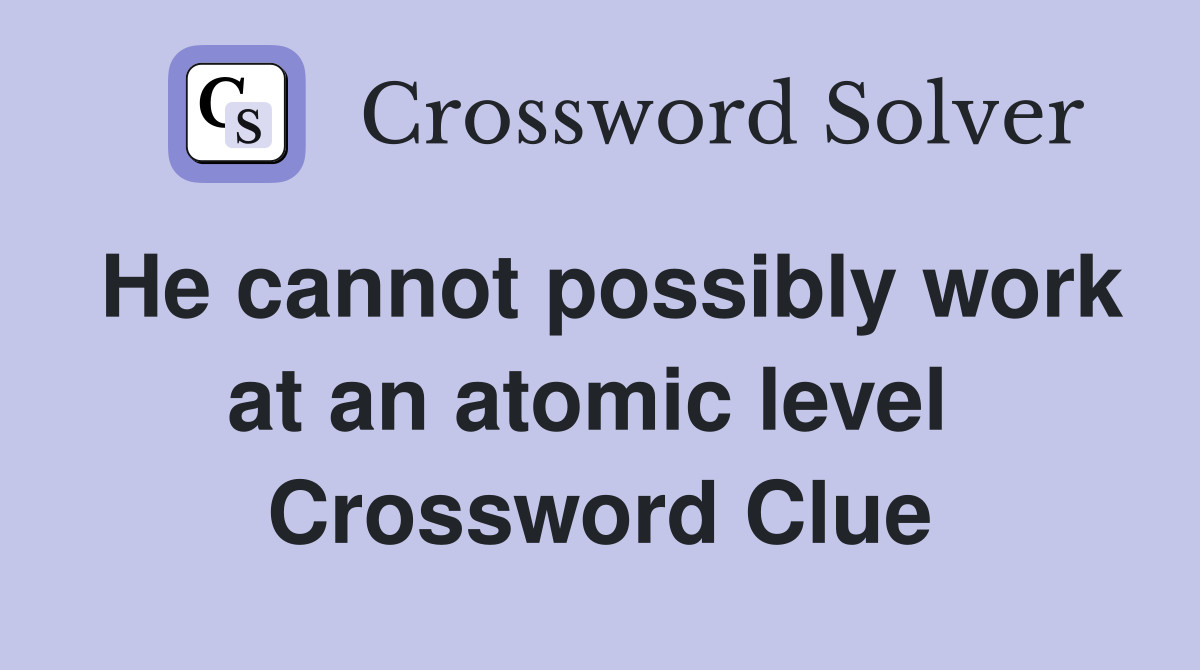 He cannot possibly work at an atomic level  Crossword Clue