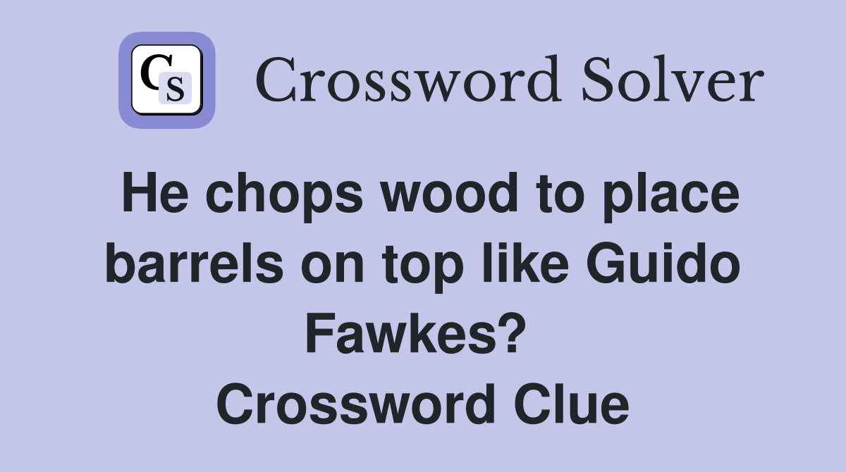 He chops wood to place barrels on top like Guido Fawkes?  Crossword Clue