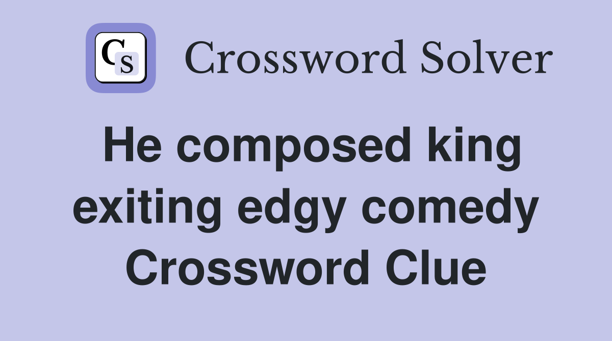 He composed king exiting edgy comedy Crossword Clue