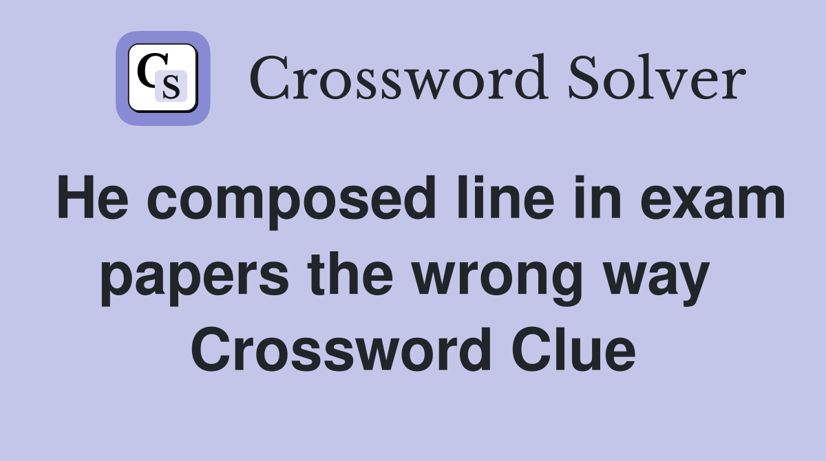 He composed line in exam papers the wrong way  Crossword Clue