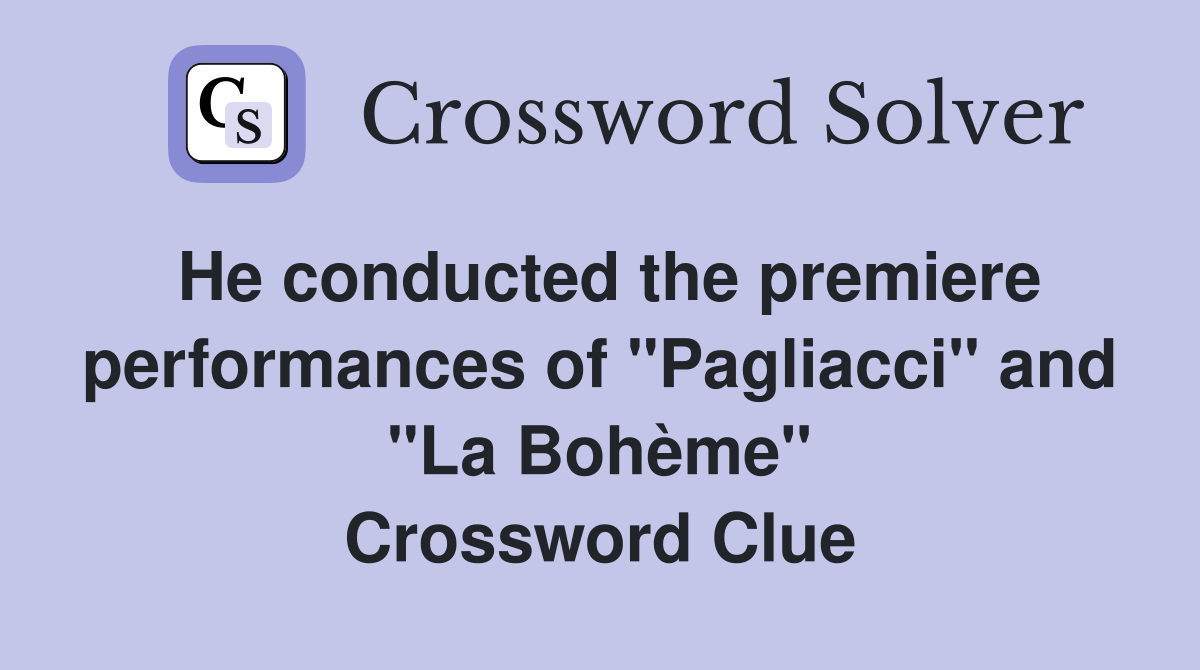 He conducted the premiere performances of "Pagliacci" and "La Bohème" Crossword Clue