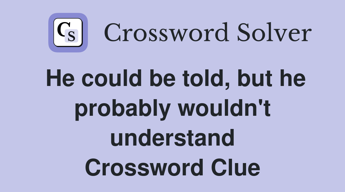 He could be told, but he probably wouldn't understand Crossword Clue