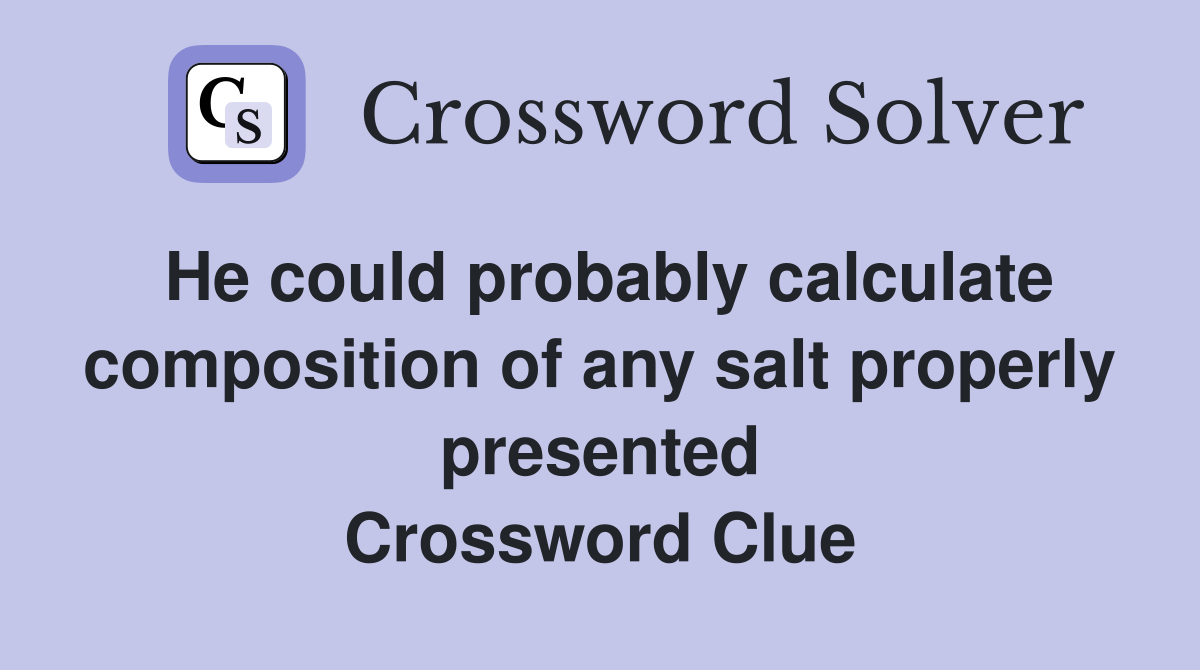 He could probably calculate composition of any salt properly presented Crossword Clue