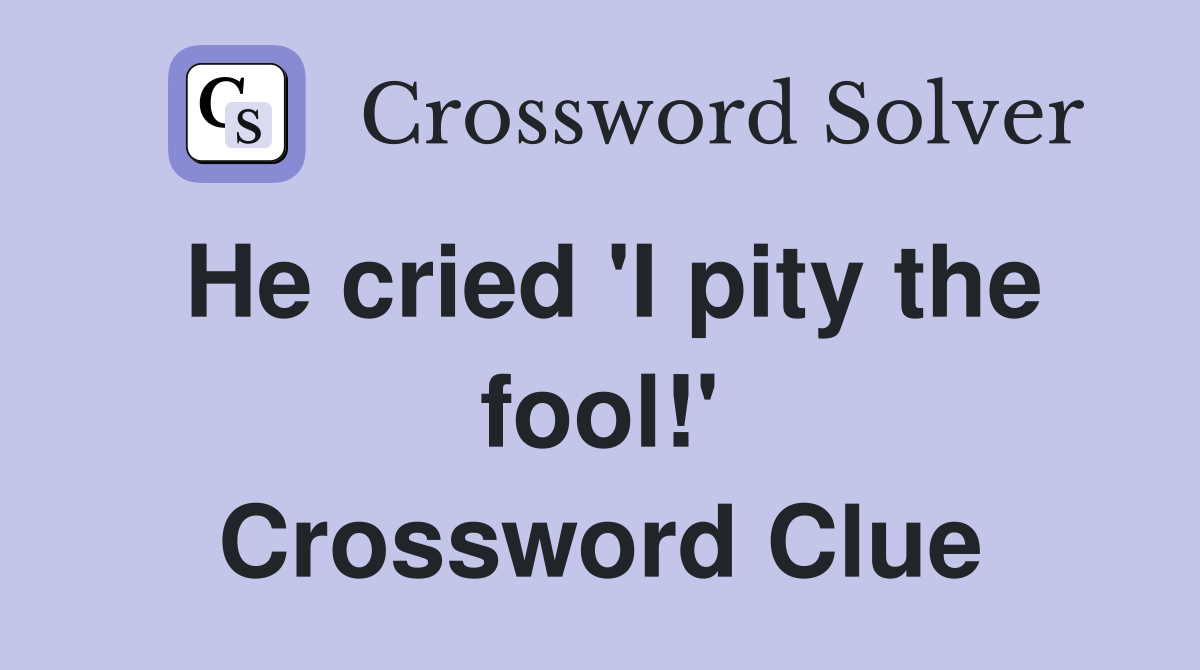 He cried 'I pity the fool!' Crossword Clue