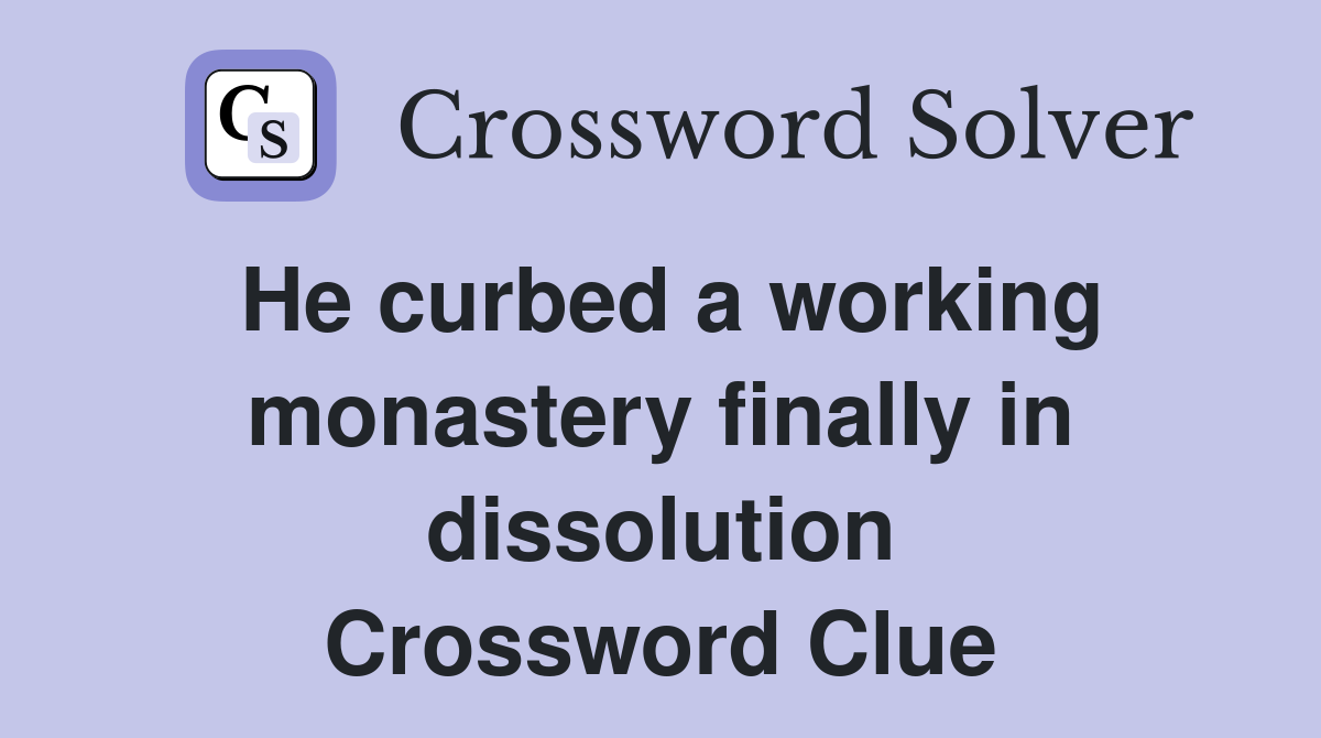 He curbed a working monastery finally in dissolution Crossword Clue