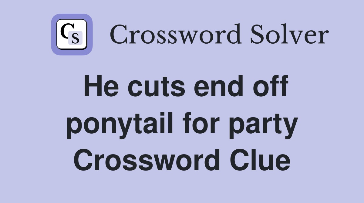 He cuts end off ponytail for party Crossword Clue