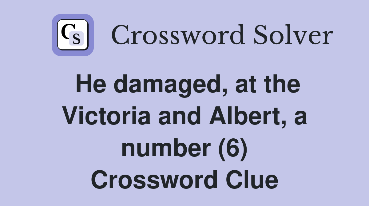 He damaged, at the Victoria and Albert, a number (6) Crossword Clue