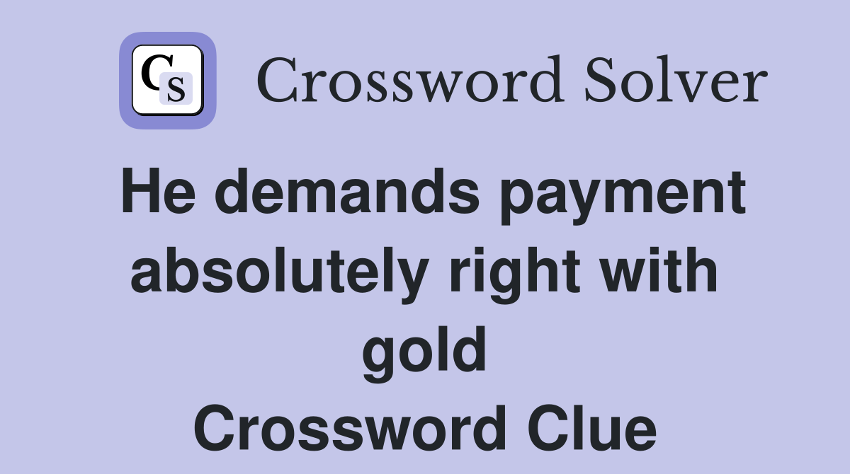 He demands payment absolutely right with gold Crossword Clue