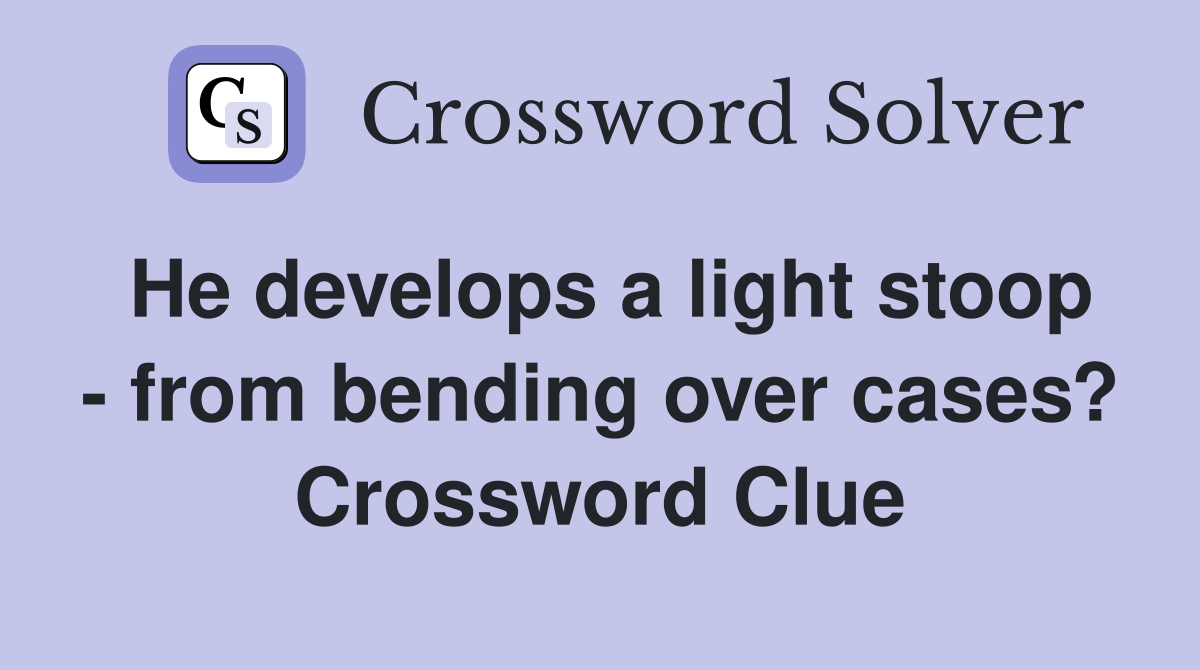 He develops a light stoop - from bending over cases? Crossword Clue