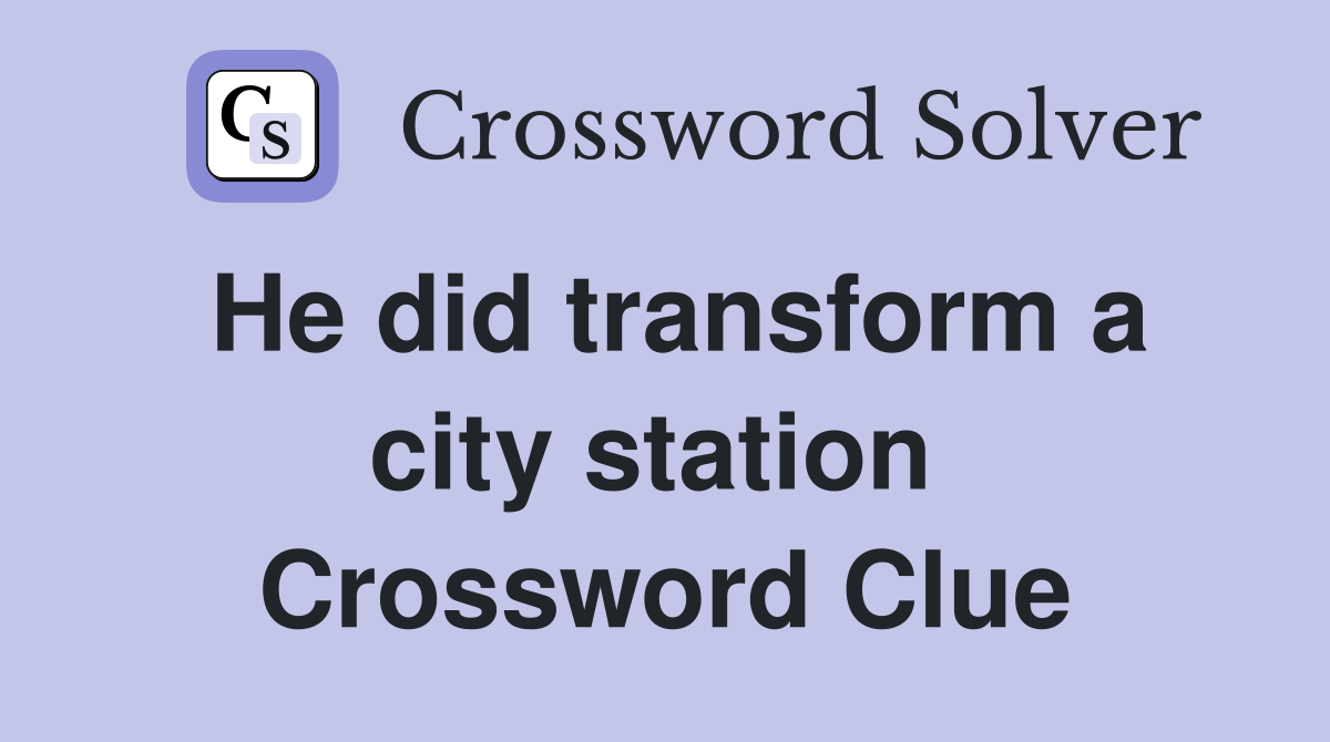 He did transform a city station  Crossword Clue