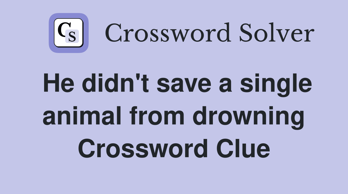 He didn't save a single animal from drowning Crossword Clue