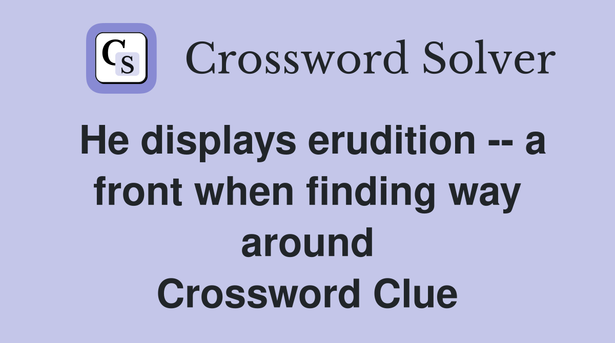 He displays erudition -- a front when finding way around Crossword Clue