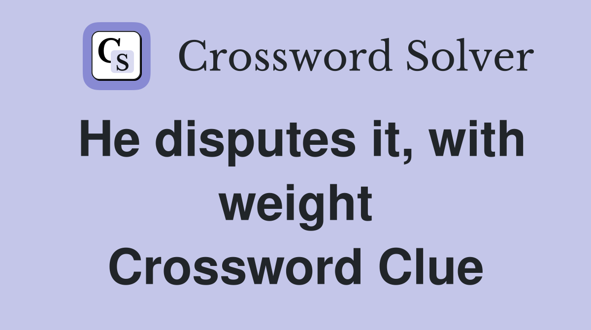 He disputes it, with weight Crossword Clue